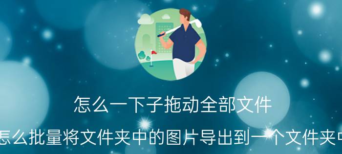 怎么一下子拖动全部文件 怎么批量将文件夹中的图片导出到一个文件夹中？